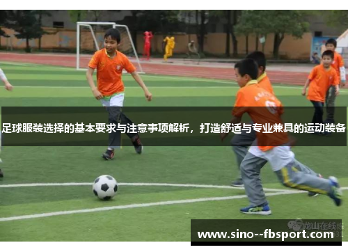 足球服装选择的基本要求与注意事项解析，打造舒适与专业兼具的运动装备