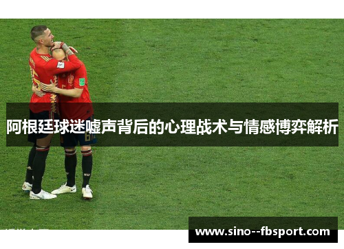 阿根廷球迷嘘声背后的心理战术与情感博弈解析