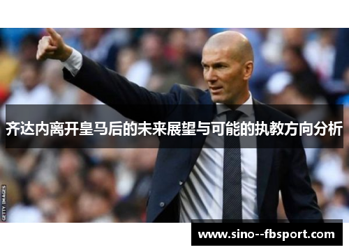 齐达内离开皇马后的未来展望与可能的执教方向分析