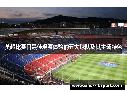 英超比赛日最佳观赛体验的五大球队及其主场特色