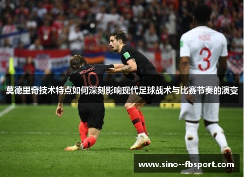 莫德里奇技术特点如何深刻影响现代足球战术与比赛节奏的演变