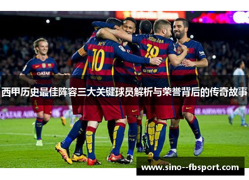 西甲历史最佳阵容三大关键球员解析与荣誉背后的传奇故事