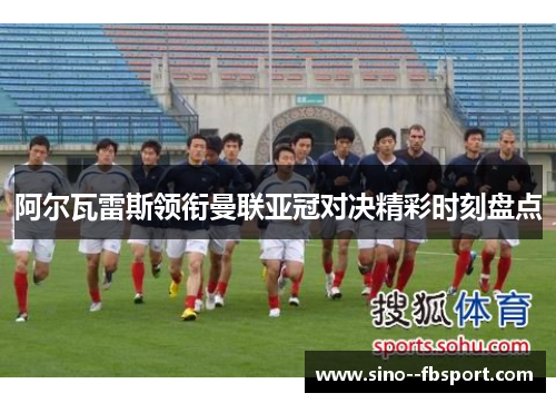 阿尔瓦雷斯领衔曼联亚冠对决精彩时刻盘点