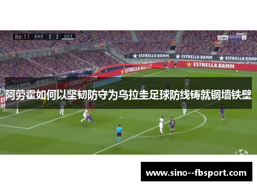 阿劳霍如何以坚韧防守为乌拉圭足球防线铸就铜墙铁壁