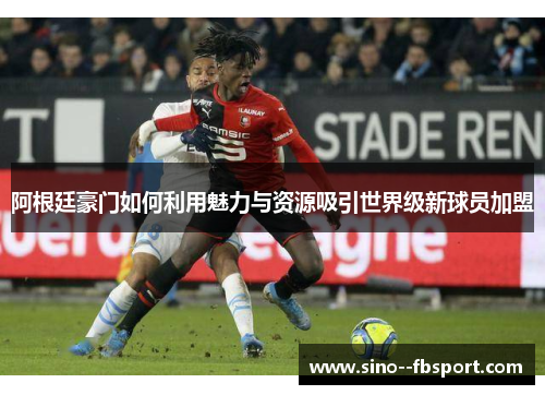 阿根廷豪门如何利用魅力与资源吸引世界级新球员加盟