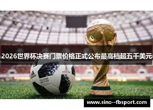 2026世界杯决赛门票价格正式公布最高档超五千美元