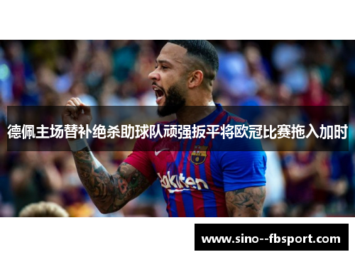 德佩主场替补绝杀助球队顽强扳平将欧冠比赛拖入加时