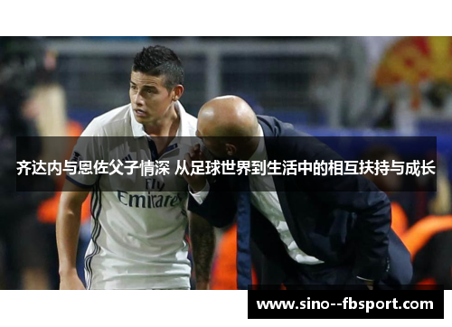 齐达内与恩佐父子情深 从足球世界到生活中的相互扶持与成长