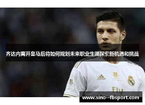 齐达内离开皇马后将如何规划未来职业生涯探索新机遇和挑战