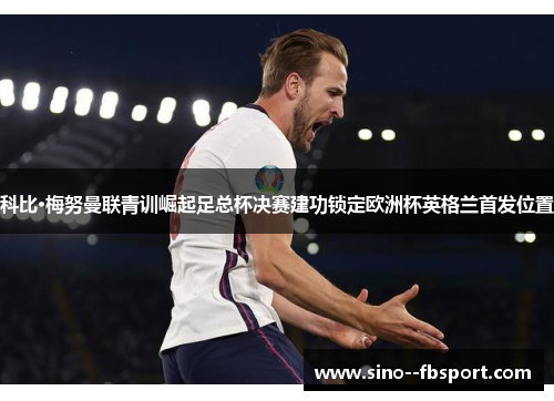 科比·梅努曼联青训崛起足总杯决赛建功锁定欧洲杯英格兰首发位置