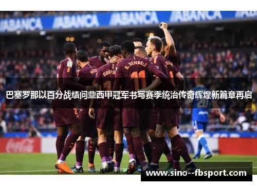 巴塞罗那以百分战绩问鼎西甲冠军书写赛季统治传奇辉煌新篇章再启