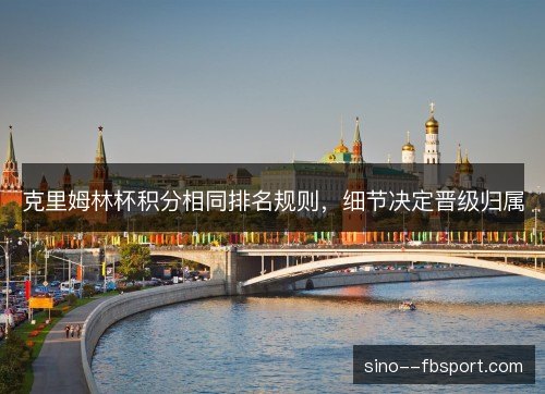 克里姆林杯积分相同排名规则，细节决定晋级归属